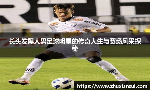 长头发黑人男足球明星的传奇人生与赛场风采探秘